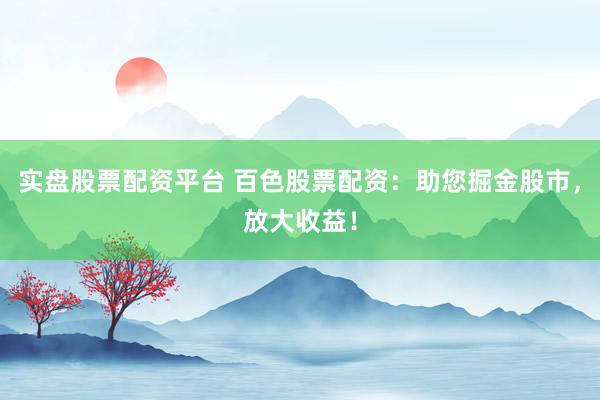实盘股票配资平台 百色股票配资：助您掘金股市，放大收益！