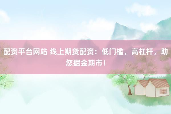 配资平台网站 线上期货配资：低门槛，高杠杆，助您掘金期市！