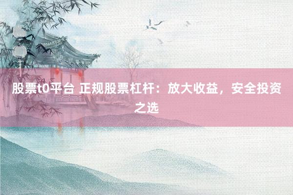股票t0平台 正规股票杠杆：放大收益，安全投资之选