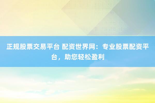 正规股票交易平台 配资世界网：专业股票配资平台，助您轻松盈利