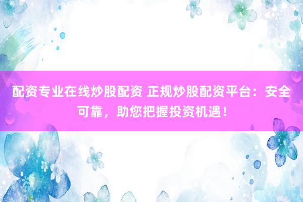 配资专业在线炒股配资 正规炒股配资平台：安全可靠，助您把握投资机遇！