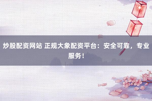 炒股配资网站 正规大象配资平台：安全可靠，专业服务！