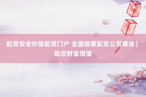 配资安全炒股配资门户 全国股票配资公司精选 | 助您财富增值