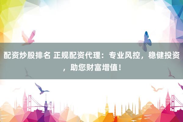 配资炒股排名 正规配资代理：专业风控，稳健投资，助您财富增值！