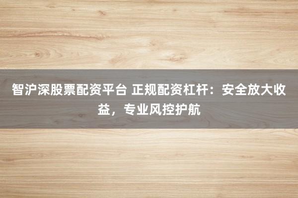 智沪深股票配资平台 正规配资杠杆：安全放大收益，专业风控护航