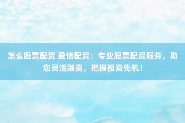 怎么股票配资 盈信配资：专业股票配资服务，助您灵活融资，把握投资先机！