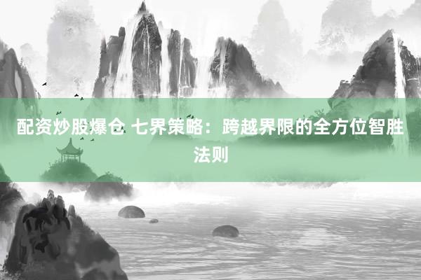 配资炒股爆仓 七界策略：跨越界限的全方位智胜法则