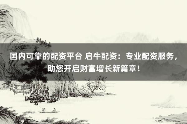 国内可靠的配资平台 启牛配资：专业配资服务，助您开启财富增长新篇章！