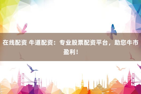 在线配资 牛道配资：专业股票配资平台，助您牛市盈利！