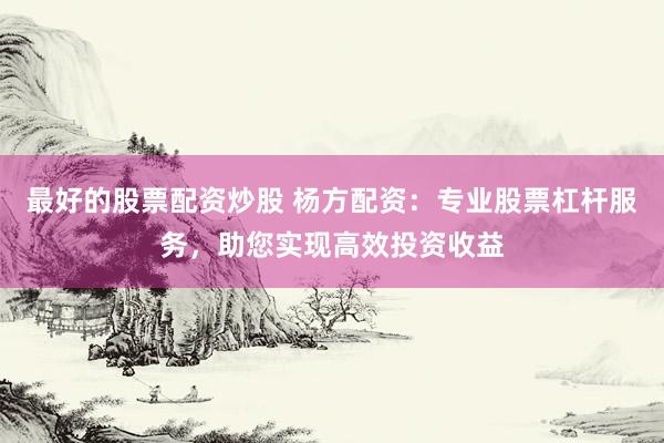 最好的股票配资炒股 杨方配资：专业股票杠杆服务，助您实现高效投资收益