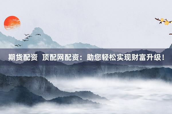 期货配资  顶配网配资：助您轻松实现财富升级！