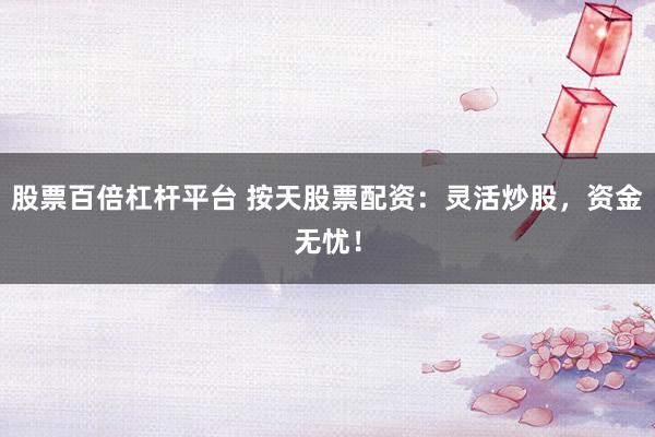 股票百倍杠杆平台 按天股票配资：灵活炒股，资金无忧！
