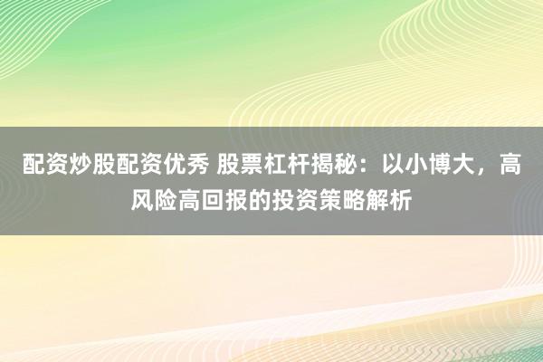 配资炒股配资优秀 股票杠杆揭秘：以小博大，高风险高回报的投资策略解析