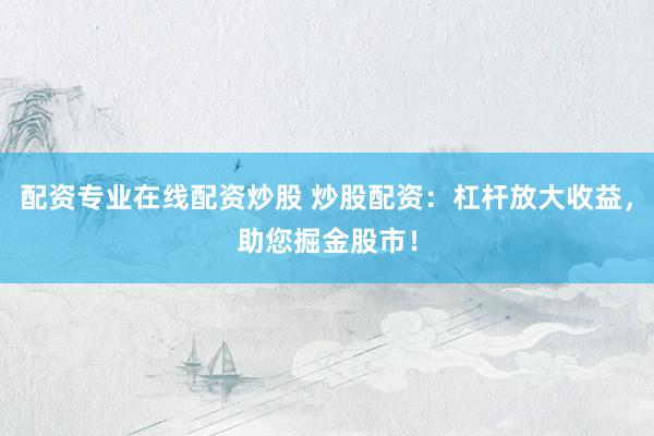 配资专业在线配资炒股 炒股配资：杠杆放大收益，助您掘金股市！