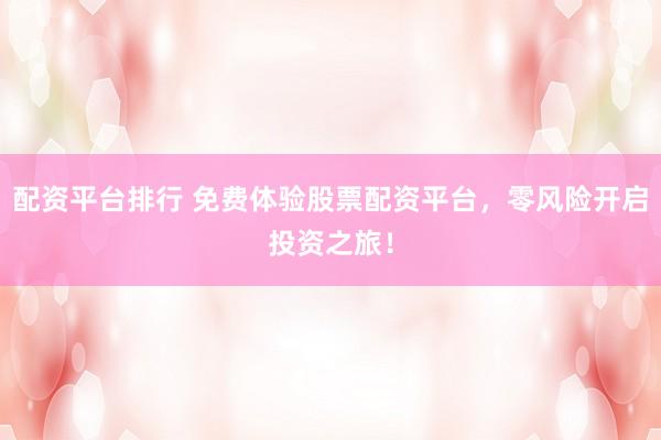配资平台排行 免费体验股票配资平台，零风险开启投资之旅！