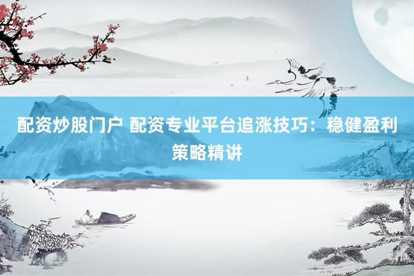 配资炒股门户 配资专业平台追涨技巧：稳健盈利策略精讲