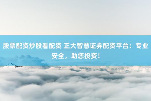 股票配资炒股看配资 正大智慧证券配资平台：专业安全，助您投资！