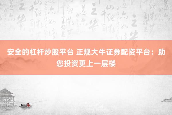 安全的杠杆炒股平台 正规大牛证券配资平台：助您投资更上一层楼