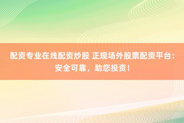 配资专业在线配资炒股 正规场外股票配资平台：安全可靠，助您投资！