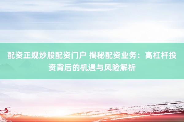配资正规炒股配资门户 揭秘配资业务：高杠杆投资背后的机遇与风险解析