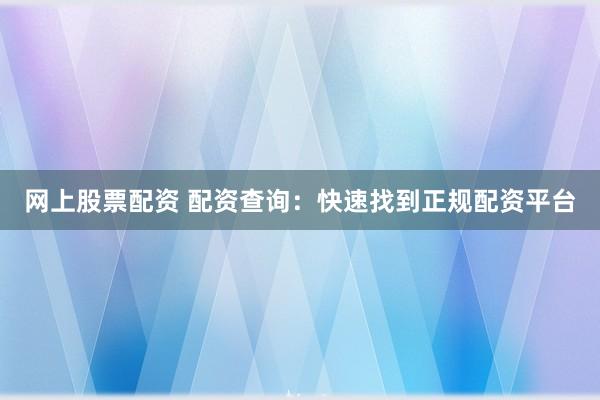 网上股票配资 配资查询：快速找到正规配资平台