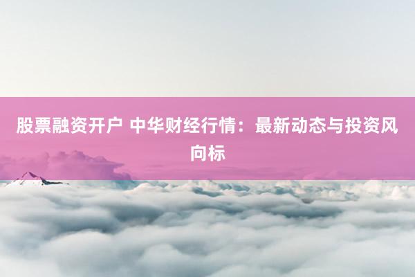股票融资开户 中华财经行情：最新动态与投资风向标