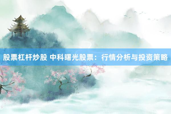 股票杠杆炒股 中科曙光股票：行情分析与投资策略