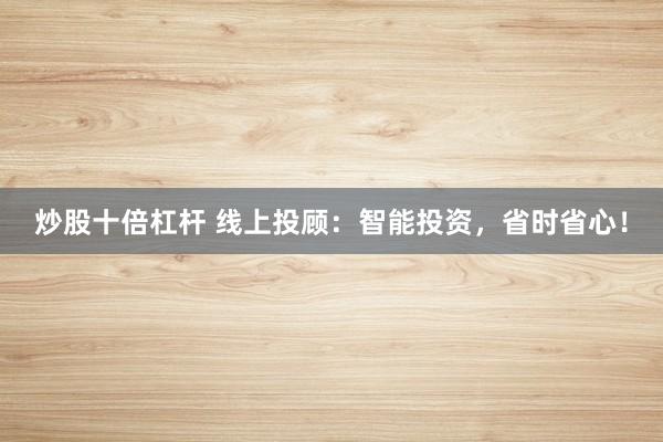 炒股十倍杠杆 线上投顾：智能投资，省时省心！