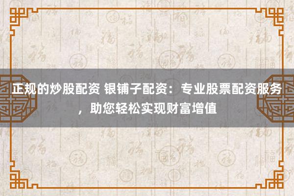 正规的炒股配资 银铺子配资：专业股票配资服务，助您轻松实现财富增值