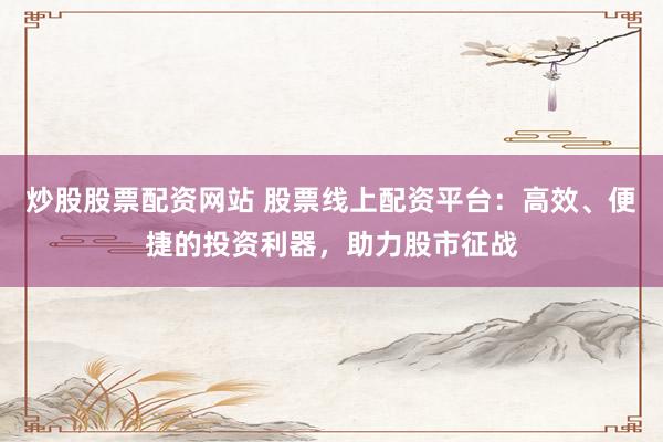 炒股股票配资网站 股票线上配资平台：高效、便捷的投资利器，助力股市征战