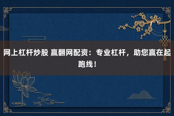 网上杠杆炒股 赢翻网配资：专业杠杆，助您赢在起跑线！