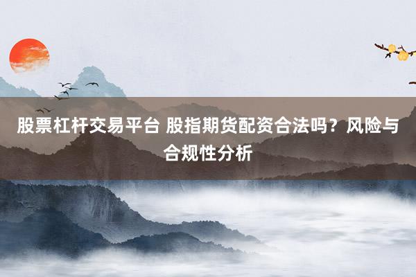 股票杠杆交易平台 股指期货配资合法吗？风险与合规性分析