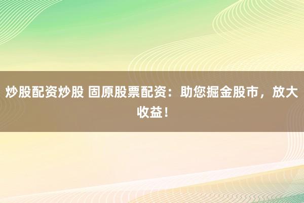 炒股配资炒股 固原股票配资：助您掘金股市，放大收益！