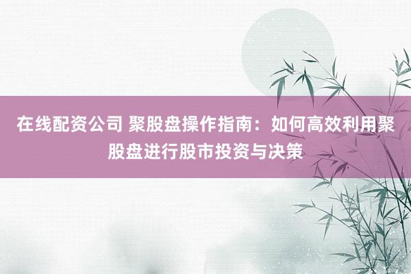 在线配资公司 聚股盘操作指南：如何高效利用聚股盘进行股市投资与决策