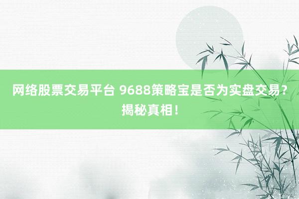 网络股票交易平台 9688策略宝是否为实盘交易？揭秘真相！