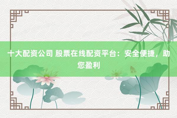 十大配资公司 股票在线配资平台：安全便捷，助您盈利