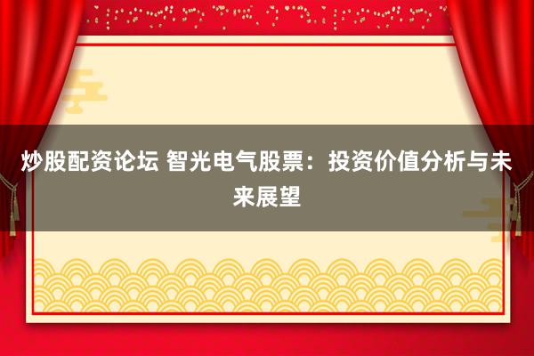 炒股配资论坛 智光电气股票：投资价值分析与未来展望