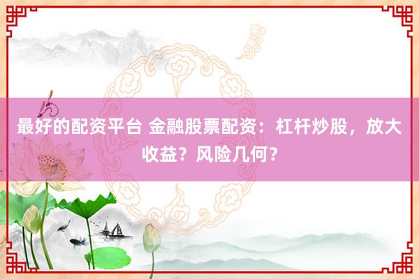 最好的配资平台 金融股票配资：杠杆炒股，放大收益？风险几何？