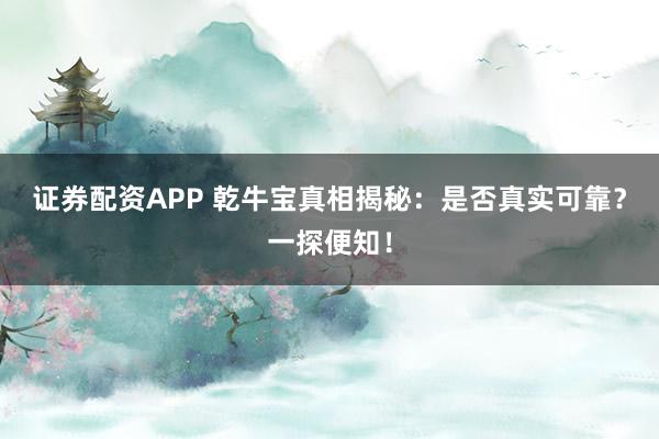 证券配资APP 乾牛宝真相揭秘：是否真实可靠？一探便知！