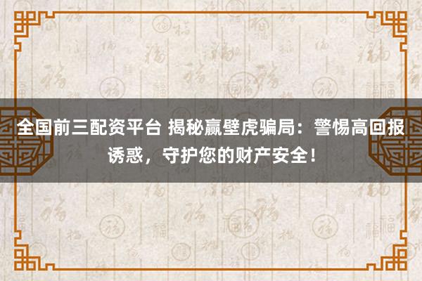全国前三配资平台 揭秘赢壁虎骗局：警惕高回报诱惑，守护您的财产安全！