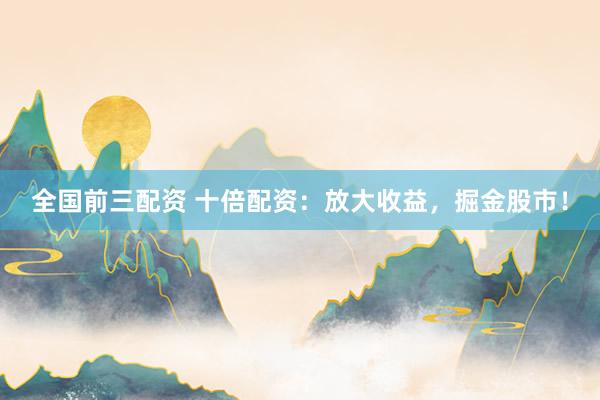 全国前三配资 十倍配资：放大收益，掘金股市！