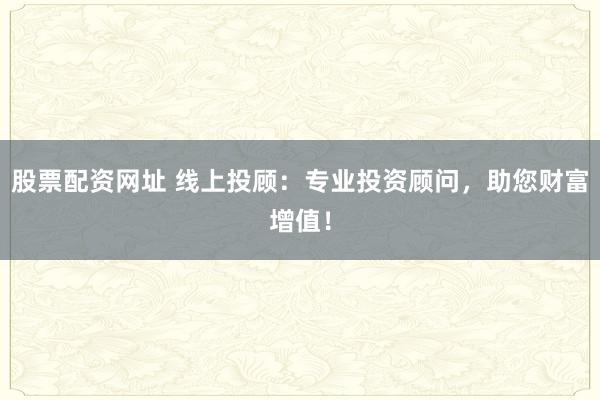 股票配资网址 线上投顾：专业投资顾问，助您财富增值！