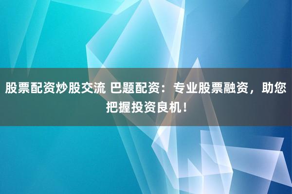 股票配资炒股交流 巴题配资：专业股票融资，助您把握投资良机！