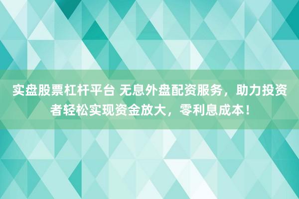 实盘股票杠杆平台 无息外盘配资服务，助力投资者轻松实现资金放大，零利息成本！