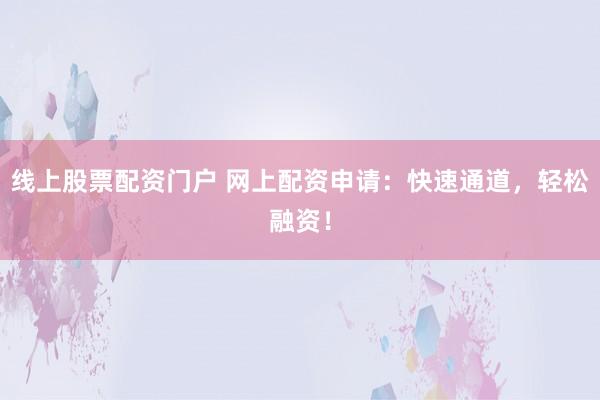 线上股票配资门户 网上配资申请：快速通道，轻松融资！