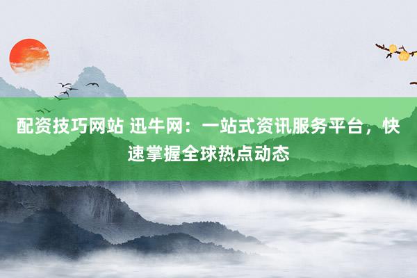 配资技巧网站 迅牛网：一站式资讯服务平台，快速掌握全球热点动态