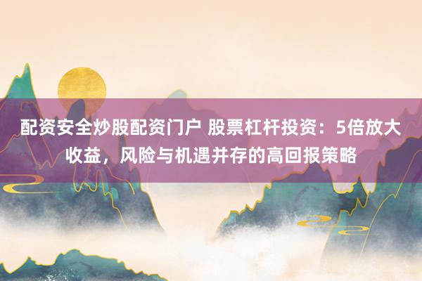 配资安全炒股配资门户 股票杠杆投资：5倍放大收益，风险与机遇并存的高回报策略