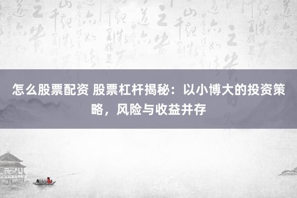 怎么股票配资 股票杠杆揭秘：以小博大的投资策略，风险与收益并存