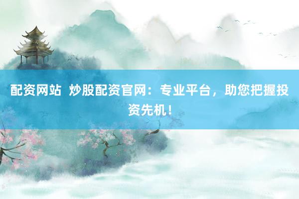 配资网站  炒股配资官网：专业平台，助您把握投资先机！