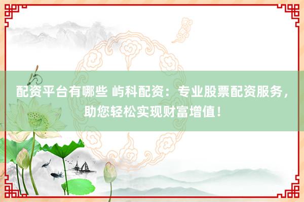 配资平台有哪些 屿科配资：专业股票配资服务，助您轻松实现财富增值！